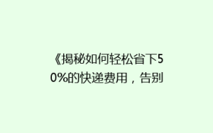 《揭秘如何轻松省下50%的快递费用,告别高价物流的烦恼!》