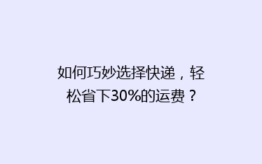 如何巧妙选择快递，轻松省下30%的运费？