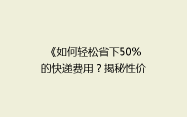 《如何轻松省下50%的快递费用?揭秘性价比超高的物流秘籍!》