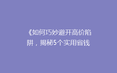 《如何巧妙避开高价陷阱,揭秘5个实用省钱发快递秘诀!》