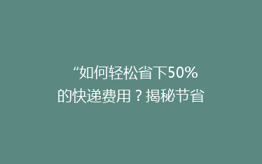 “如何轻松省下50%的快递费用?揭秘节省快递开支的秘诀!”