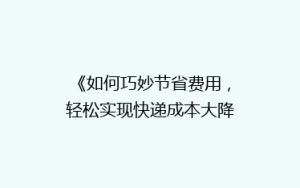 《如何巧妙节省费用，轻松实现快递成本大降低？揭秘省钱秘籍！》