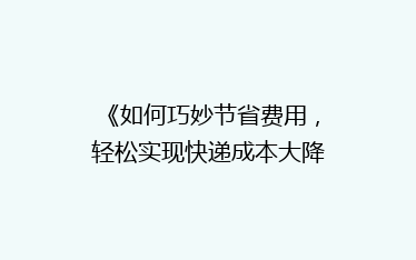 《如何巧妙节省费用，轻松实现快递成本大降低？揭秘省钱秘籍！》