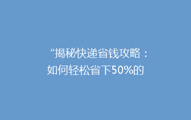 “揭秘快递省钱攻略:如何轻松省下50%的邮费,你真的知道吗?”