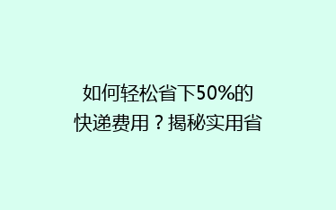 如何轻松省下50%的快递费用?揭秘实用省钱秘籍,告别高价快递烦恼!
