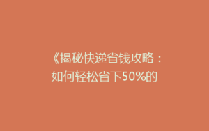 《揭秘快递省钱攻略:如何轻松省下50%的邮费?》