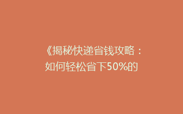 《揭秘快递省钱攻略:如何轻松省下50%的邮费?》