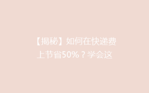 【揭秘】如何在快递费上节省50%？学会这些技巧，轻松省下大笔开支！