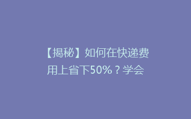 【揭秘】如何在快递费用上省下50%?学会这些技巧,让你轻松省钱又高效!