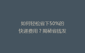 如何轻松省下50%的快递费用?揭秘省钱发货的五大秘诀!