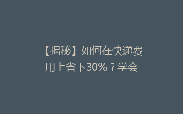【揭秘】如何在快递费用上省下30%?学会这些技巧,你的包裹也能“轻装”上路!