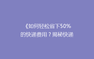 《如何轻松省下50%的快递费用?揭秘快递省钱秘籍!》