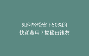 如何轻松省下50%的快递费用?揭秘省钱发货的秘诀!