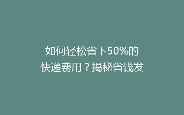 如何轻松省下50%的快递费用?揭秘省钱发货的秘诀!