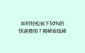 如何轻松省下50%的快递费用?揭秘省钱秘籍,让你的快递费用大减半!