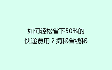 如何轻松省下50%的快递费用?揭秘省钱秘籍,让你的快递费用大减半!
