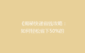 《揭秘快递省钱攻略:如何轻松省下50%的运费?》
