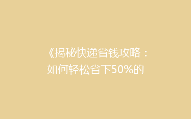 《揭秘快递省钱攻略:如何轻松省下50%的运费?》