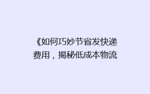 《如何巧妙节省发快递费用,揭秘低成本物流秘籍?》