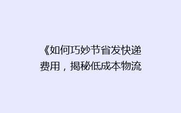 《如何巧妙节省发快递费用,揭秘低成本物流秘籍?》