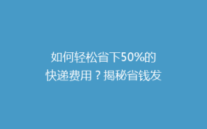 如何轻松省下50%的快递费用?揭秘省钱发快递的秘诀!
