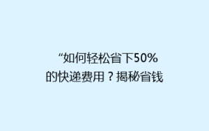 “如何轻松省下50%的快递费用?揭秘省钱秘籍,让你的快递不再贵!”