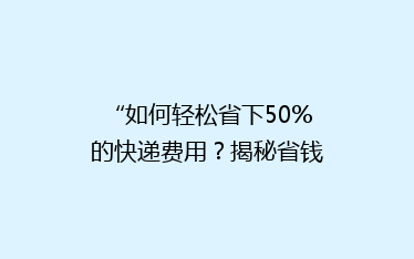 “如何轻松省下50%的快递费用?揭秘省钱秘籍,让你的快递不再贵!”