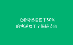 《如何轻松省下50%的快递费用?揭秘节省快递开支的五大秘诀》