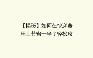 【揭秘】如何在快递费用上节省一半？轻松攻略助你轻松省心寄递！