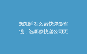 想知道怎么寄快递最省钱,选哪家快递公司更靠谱?