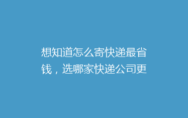 想知道怎么寄快递最省钱,选哪家快递公司更靠谱?