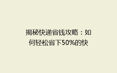 揭秘快递省钱攻略:如何轻松省下50%的快递费用?