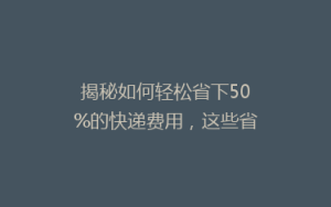 揭秘如何轻松省下50%的快递费用,这些省钱技巧你一定不知道!