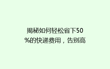揭秘如何轻松省下50%的快递费用,告别高价快递,你还在等什么?
