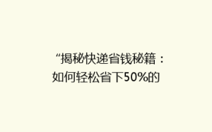 “揭秘快递省钱秘籍:如何轻松省下50%的邮费?”