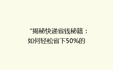 “揭秘快递省钱秘籍:如何轻松省下50%的邮费?”