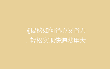《揭秘如何省心又省力,轻松实现快递费用大减半?》