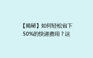【揭秘】如何轻松省下50%的快递费用?这些省钱技巧你绝对不能错过!