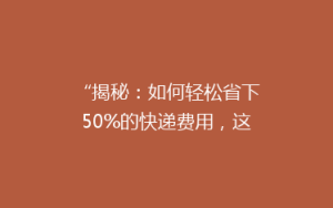 “揭秘:如何轻松省下50%的快递费用,这些省钱小技巧你一定要知道!”