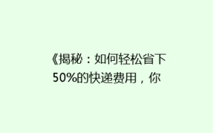 《揭秘:如何轻松省下50%的快递费用,你绝对想不到的秘密!》