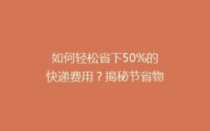 如何轻松省下50%的快递费用?揭秘节省物流开支的秘诀!