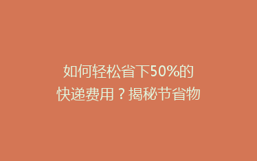 如何轻松省下50%的快递费用?揭秘节省物流开支的秘诀!