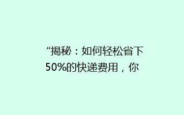 “揭秘:如何轻松省下50%的快递费用,你还在用老方法吗?”