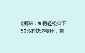 《揭秘:如何轻松省下50%的快递费用,告别高价物流?》