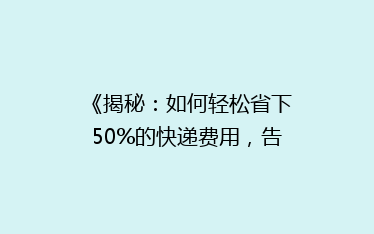 《揭秘:如何轻松省下50%的快递费用,告别高价物流?》