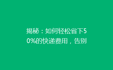 揭秘:如何轻松省下50%的快递费用,告别高价物流,你做到了吗?