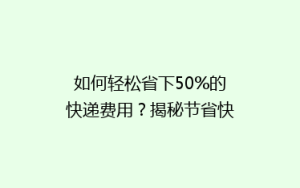 如何轻松省下50%的快递费用?揭秘节省快递开支的五大秘诀!
