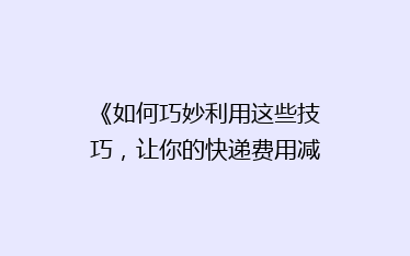 《如何巧妙利用这些技巧,让你的快递费用减半?揭秘省钱秘籍!》
