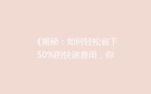 《揭秘:如何轻松省下50%的快递费用,你绝对想不到的省钱秘诀!》
