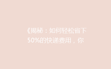 《揭秘:如何轻松省下50%的快递费用,你绝对想不到的省钱秘诀!》